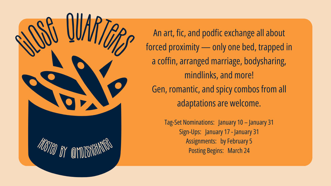Close Quarters: an art, fic, and podfic exchange all about forced proximity - only one bed, trapped in a coffin, arranged marriage, body sharing, mindlinks, and more! Tag-set nominations: January 10th - January 31st. Sign-Ups: January 17th - January 31st A